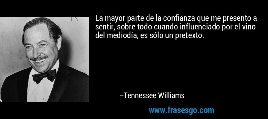 La mayor parte de la confianza que me presento a sentir, sobre todo cuando influenciado por el vino del mediodía, es sólo un pretexto. – Tennessee Williams