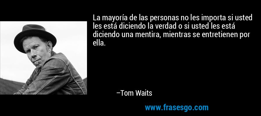 La mayoría de las personas no les importa si usted les está diciendo la verdad o si usted les está diciendo una mentira, mientras se entretienen por ella. – Tom Waits