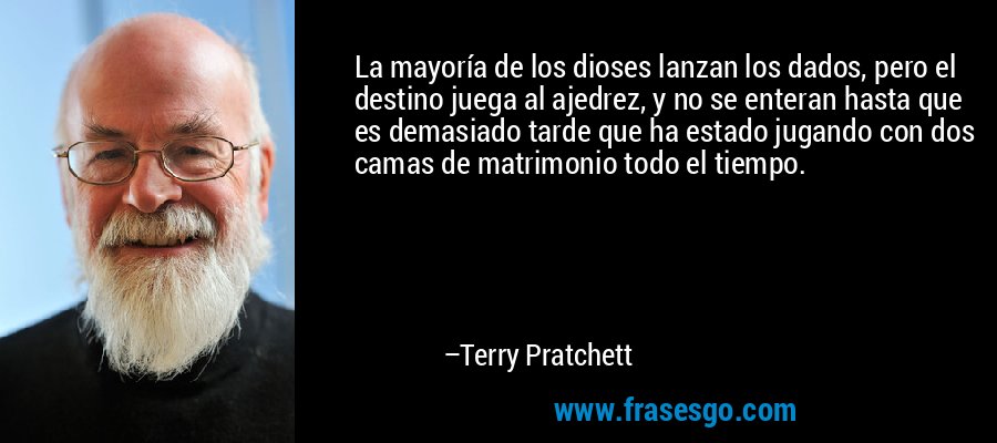 La mayoría de los dioses lanzan los dados, pero el destino juega al ajedrez, y no se enteran hasta que es demasiado tarde que ha estado jugando con dos camas de matrimonio todo el tiempo. – Terry Pratchett