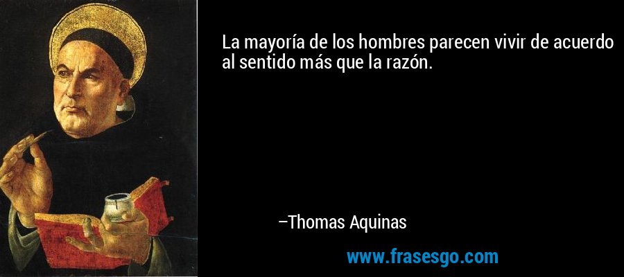 La mayoría de los hombres parecen vivir de acuerdo al sentido más que la razón. – Thomas Aquinas