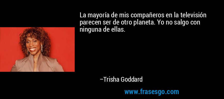 La mayoría de mis compañeros en la televisión parecen ser de otro planeta. Yo no salgo con ninguna de ellas. – Trisha Goddard