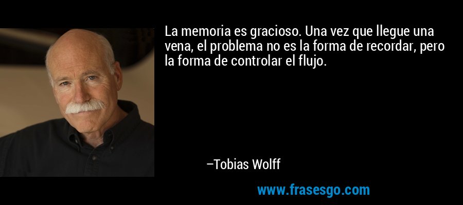 La memoria es gracioso. Una vez que llegue una vena, el problema no es la forma de recordar, pero la forma de controlar el flujo. – Tobias Wolff