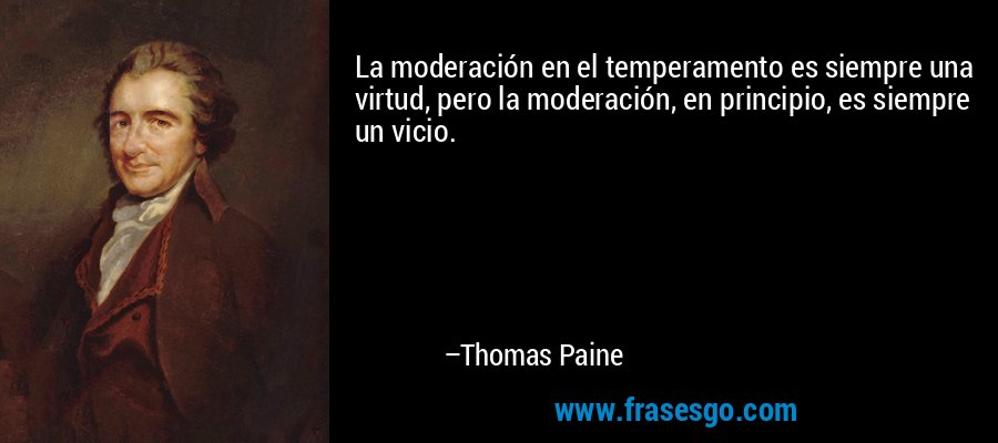 La moderación en el temperamento es siempre una virtud, pero la moderación, en principio, es siempre un vicio. – Thomas Paine
