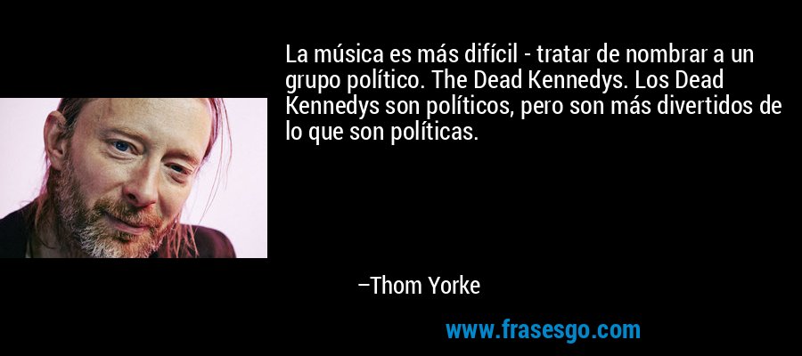 La música es más difícil - tratar de nombrar a un grupo político. The Dead Kennedys. Los Dead Kennedys son políticos, pero son más divertidos de lo que son políticas. – Thom Yorke