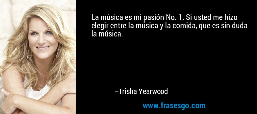 La música es mi pasión No. 1. Si usted me hizo elegir entre la música y la comida, que es sin duda la música. – Trisha Yearwood