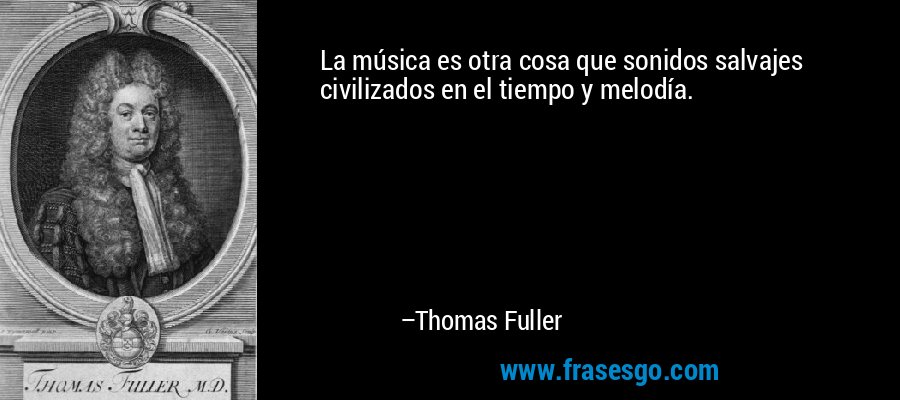 La música es otra cosa que sonidos salvajes civilizados en el tiempo y melodía. – Thomas Fuller