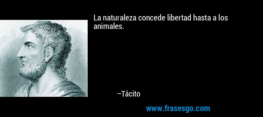 La naturaleza concede libertad hasta a los animales. – Tácito
