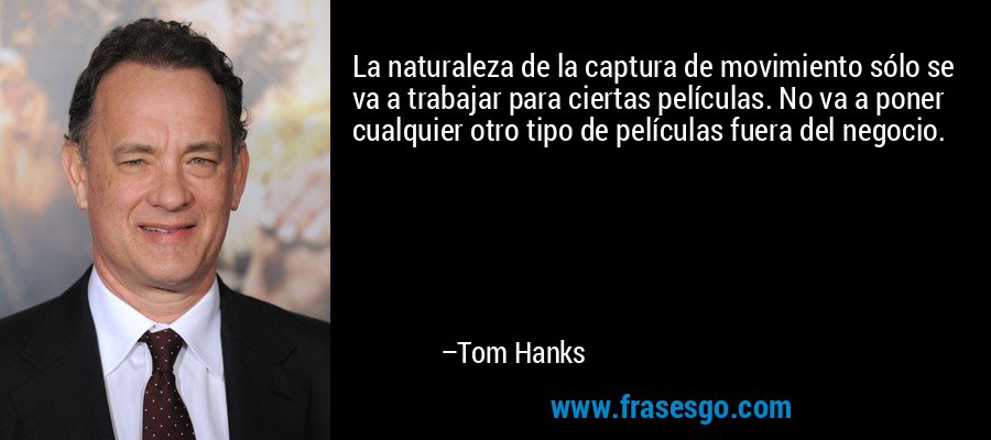 La naturaleza de la captura de movimiento sólo se va a trabajar para ciertas películas. No va a poner cualquier otro tipo de películas fuera del negocio. – Tom Hanks