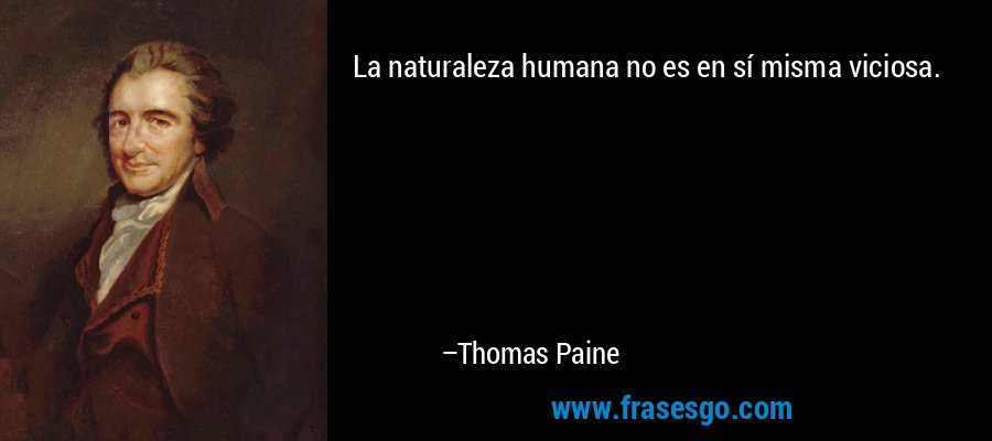 La naturaleza humana no es en sí misma viciosa. – Thomas Paine