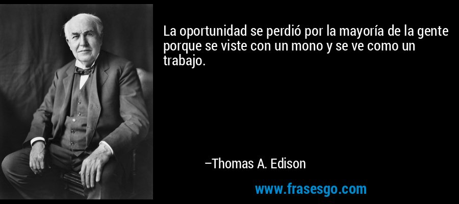 La oportunidad se perdió por la mayoría de la gente porque se viste con un mono y se ve como un trabajo. – Thomas A. Edison