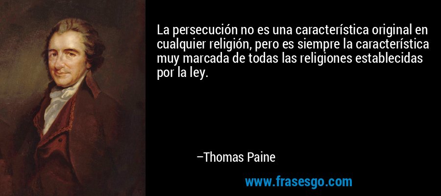 La persecución no es una característica original en cualquier religión, pero es siempre la característica muy marcada de todas las religiones establecidas por la ley. – Thomas Paine