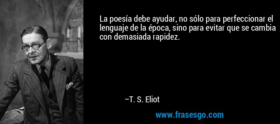 La poesía debe ayudar, no sólo para perfeccionar el lenguaje de la época, sino para evitar que se cambia con demasiada rapidez. – T. S. Eliot