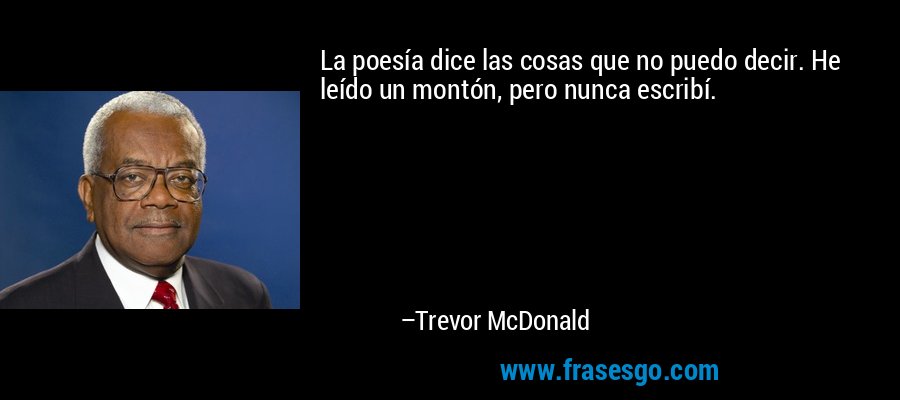 La poesía dice las cosas que no puedo decir. He leído un montón, pero nunca escribí. – Trevor McDonald