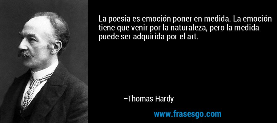 La poesía es emoción poner en medida. La emoción tiene que venir por la naturaleza, pero la medida puede ser adquirida por el art. – Thomas Hardy