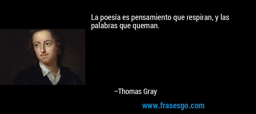 La poesía es pensamiento que respiran, y las palabras que queman. – Thomas Gray