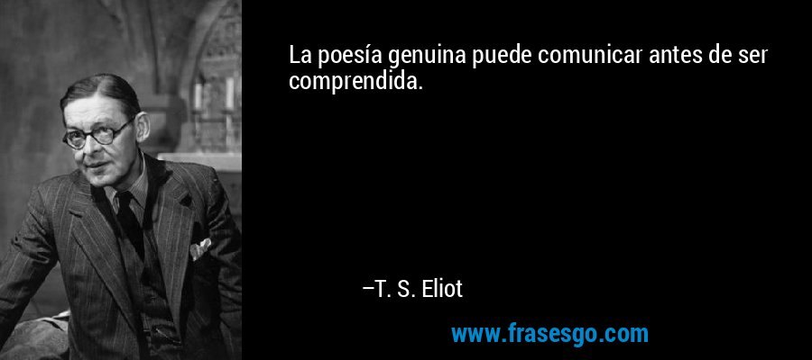 La poesía genuina puede comunicar antes de ser comprendida. – T. S. Eliot