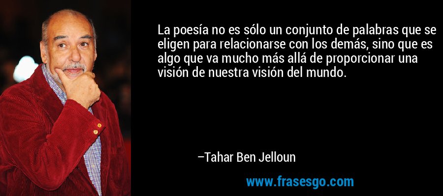 La poesía no es sólo un conjunto de palabras que se eligen para relacionarse con los demás, sino que es algo que va mucho más allá de proporcionar una visión de nuestra visión del mundo. – Tahar Ben Jelloun