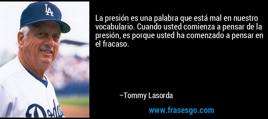 La presión es una palabra que está mal en nuestro vocabulario. Cuando usted comienza a pensar de la presión, es porque usted ha comenzado a pensar en el fracaso. – Tommy Lasorda