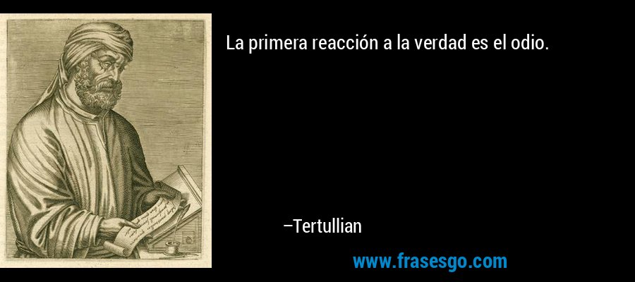 La primera reacción a la verdad es el odio. – Tertullian