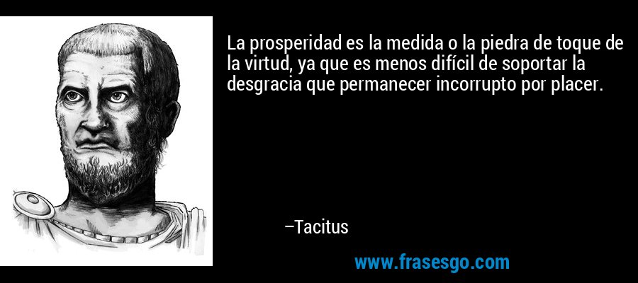 La prosperidad es la medida o la piedra de toque de la virtud, ya que es menos difícil de soportar la desgracia que permanecer incorrupto por placer. – Tacitus