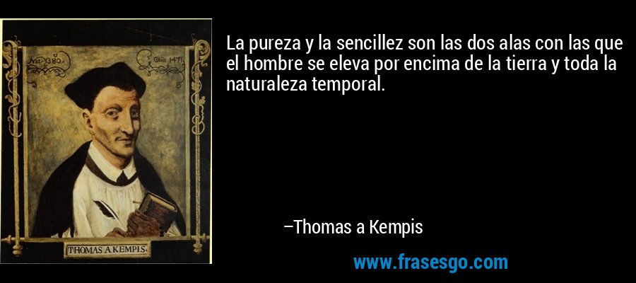 La pureza y la sencillez son las dos alas con las que el hombre se eleva por encima de la tierra y toda la naturaleza temporal. – Thomas a Kempis