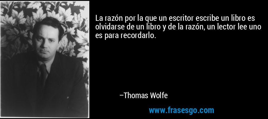 La razón por la que un escritor escribe un libro es olvidarse de un libro y de la razón, un lector lee uno es para recordarlo. – Thomas Wolfe