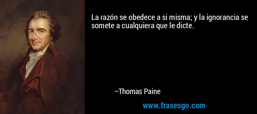 La razón se obedece a si misma; y la ignorancia se somete a cualquiera que le dicte. – Thomas Paine