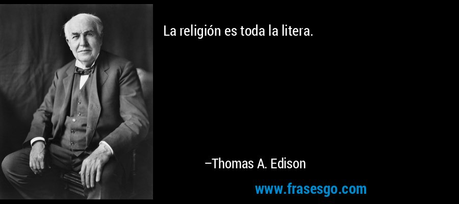 La religión es toda la litera. – Thomas A. Edison
