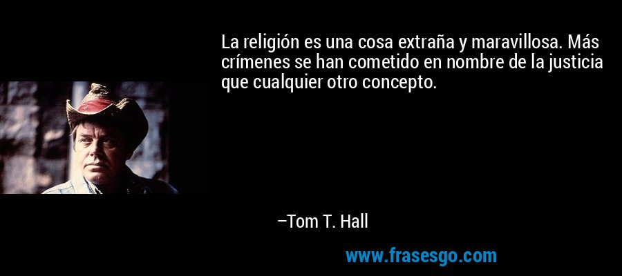 La religión es una cosa extraña y maravillosa. Más crímenes se han cometido en nombre de la justicia que cualquier otro concepto. – Tom T. Hall