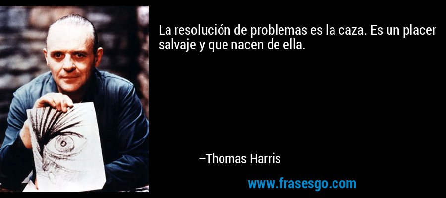 La resolución de problemas es la caza. Es un placer salvaje y que nacen de ella. – Thomas Harris