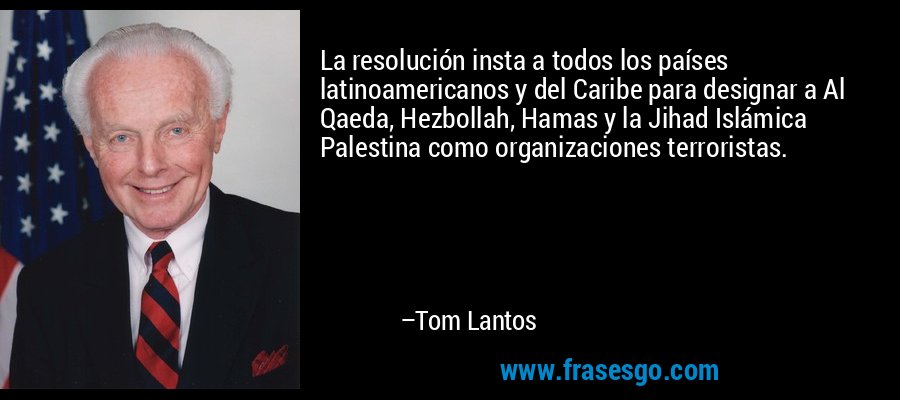 La resolución insta a todos los países latinoamericanos y del Caribe para designar a Al Qaeda, Hezbollah, Hamas y la Jihad Islámica Palestina como organizaciones terroristas. – Tom Lantos