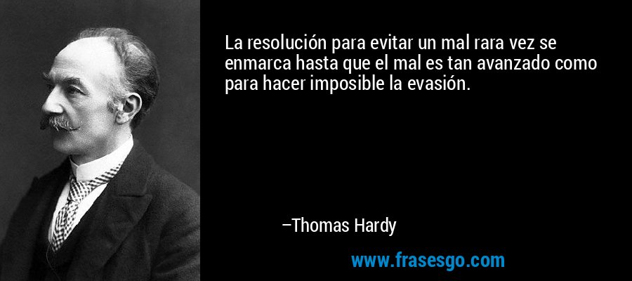 La resolución para evitar un mal rara vez se enmarca hasta que el mal es tan avanzado como para hacer imposible la evasión. – Thomas Hardy