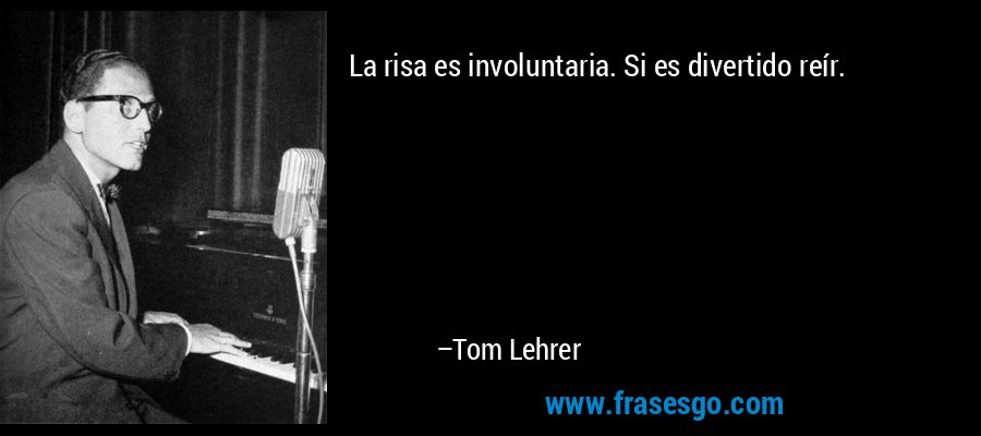 La risa es involuntaria. Si es divertido reír. – Tom Lehrer