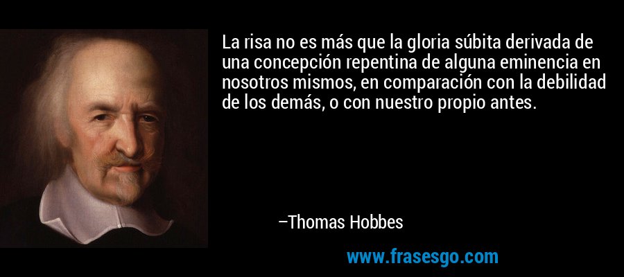 La risa no es más que la gloria súbita derivada de una concepción repentina de alguna eminencia en nosotros mismos, en comparación con la debilidad de los demás, o con nuestro propio antes. – Thomas Hobbes