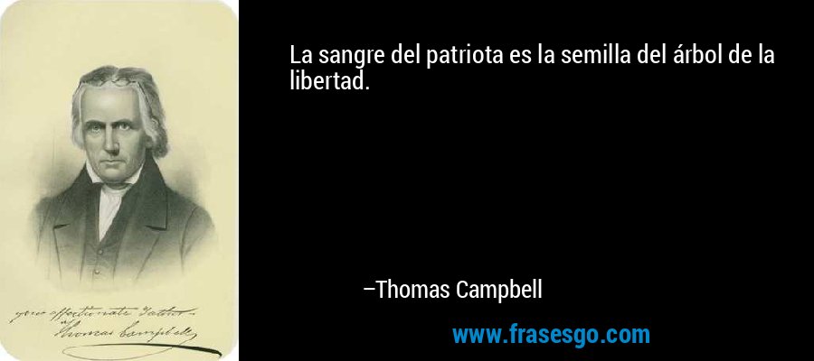 La sangre del patriota es la semilla del árbol de la libertad. – Thomas Campbell