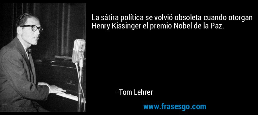 La sátira política se volvió obsoleta cuando otorgan Henry Kissinger el premio Nobel de la Paz. – Tom Lehrer