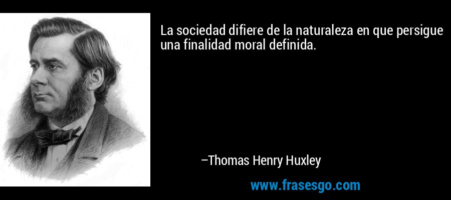 La sociedad difiere de la naturaleza en que persigue una finalidad moral definida. – Thomas Henry Huxley