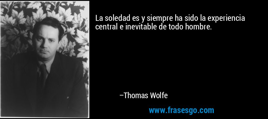 La soledad es y siempre ha sido la experiencia central e inevitable de todo hombre. – Thomas Wolfe
