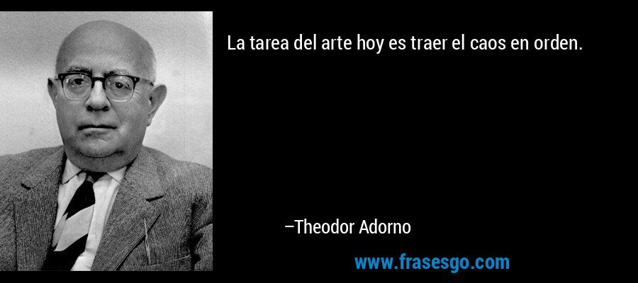 La tarea del arte hoy es traer el caos en orden. – Theodor Adorno
