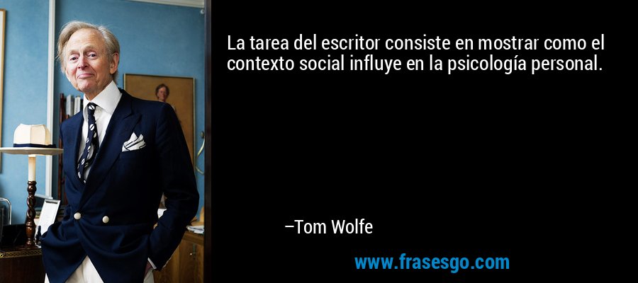La tarea del escritor consiste en mostrar como el contexto social influye en la psicología personal. – Tom Wolfe