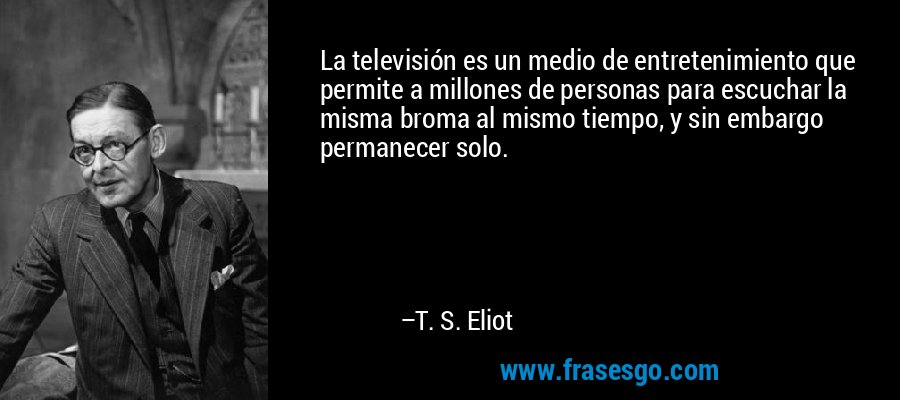 La televisión es un medio de entretenimiento que permite a millones de personas para escuchar la misma broma al mismo tiempo, y sin embargo permanecer solo. – T. S. Eliot