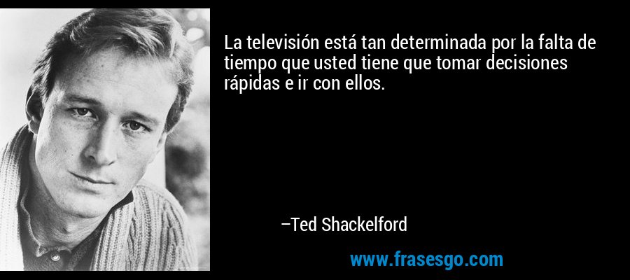La televisión está tan determinada por la falta de tiempo que usted tiene que tomar decisiones rápidas e ir con ellos. – Ted Shackelford