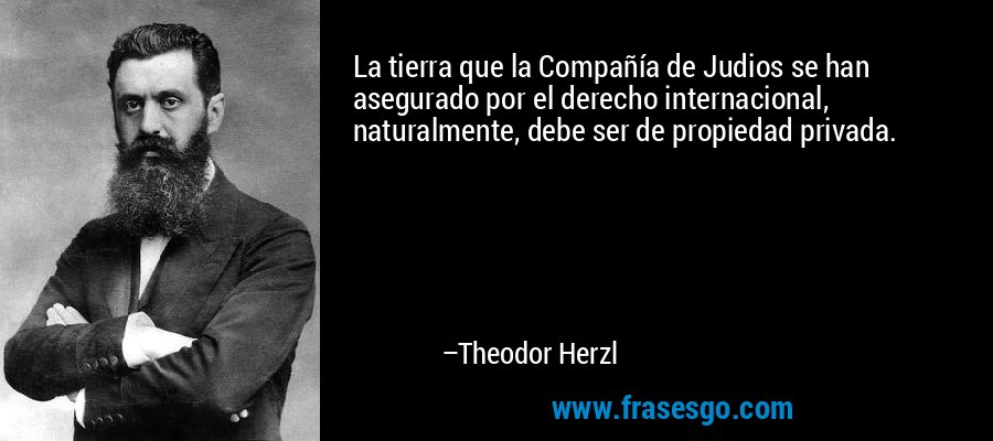 La tierra que la Compañía de Judios se han asegurado por el derecho internacional, naturalmente, debe ser de propiedad privada. – Theodor Herzl