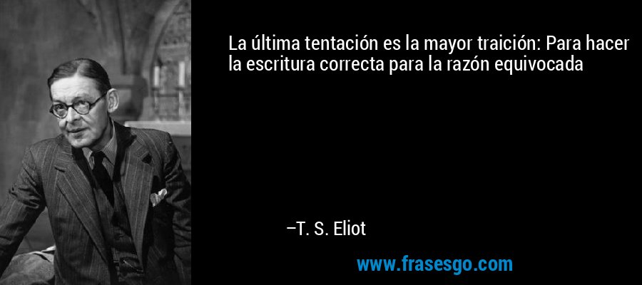 La última tentación es la mayor traición: Para hacer la escritura correcta para la razón equivocada – T. S. Eliot