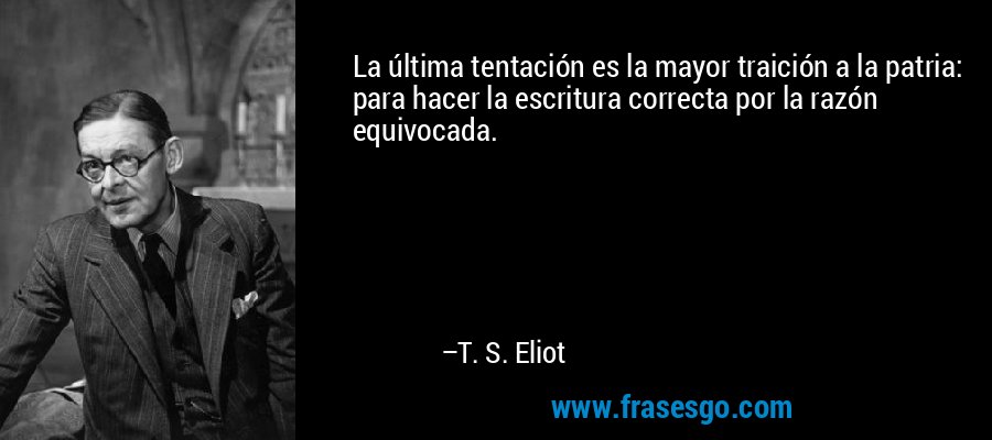 La última tentación es la mayor traición a la patria: para hacer la escritura correcta por la razón equivocada. – T. S. Eliot
