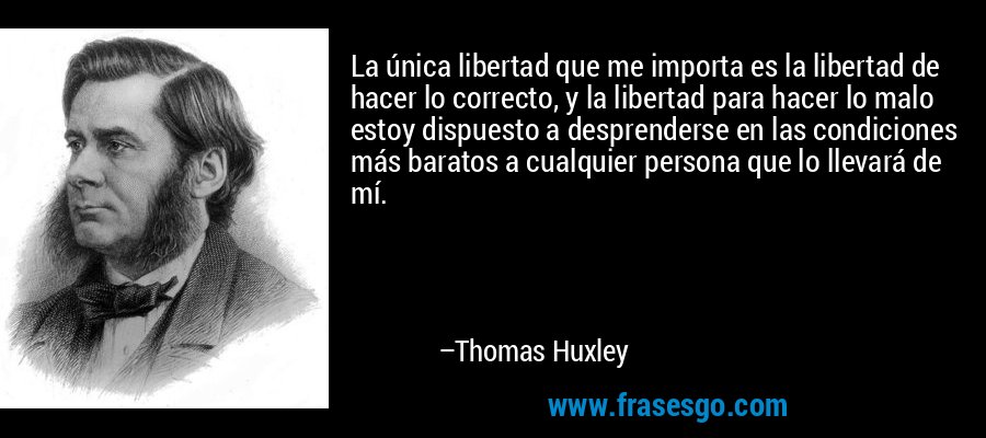 La única libertad que me importa es la libertad de hacer lo correcto, y la libertad para hacer lo malo estoy dispuesto a desprenderse en las condiciones más baratos a cualquier persona que lo llevará de mí. – Thomas Huxley