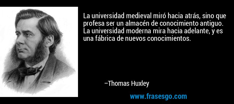 La universidad medieval miró hacia atrás, sino que profesa ser un almacén de conocimiento antiguo. La universidad moderna mira hacia adelante, y es una fábrica de nuevos conocimientos. – Thomas Huxley