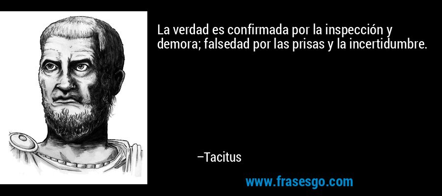 La verdad es confirmada por la inspección y demora; falsedad por las prisas y la incertidumbre. – Tacitus