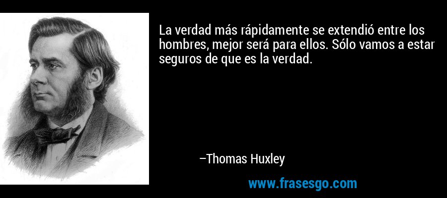 La verdad más rápidamente se extendió entre los hombres, mejor será para ellos. Sólo vamos a estar seguros de que es la verdad. – Thomas Huxley