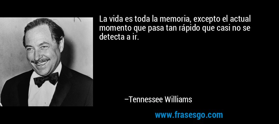 La vida es toda la memoria, excepto el actual momento que pasa tan rápido que casi no se detecta a ir. – Tennessee Williams